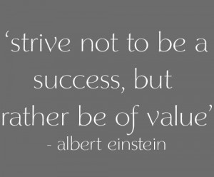 Strive not to be a success, but rather to be of value.