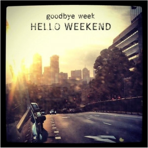 Goodbye Week hello Weekend