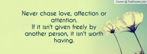 Never chase love, affection or attention. If it isn't given freely by ...