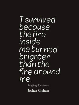 ... because the fire inside me burned brighter than the fire around me