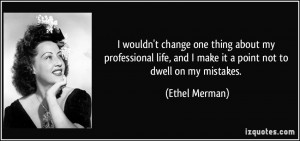 ... , and I make it a point not to dwell on my mistakes. - Ethel Merman