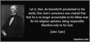 ... opinions, being responsible therefore only to his God. - John Tyler
