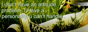don't have an attitude problem, I Have a personality u can't handle ...