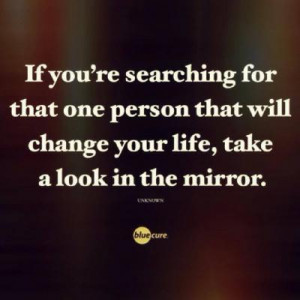 ... that one person that will change your life, take a look in the mirror