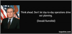 Think ahead. Don't let day-to-day operations drive out planning ...