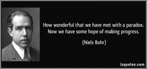 ... with a paradox. Now we have some hope of making progress. - Niels Bohr