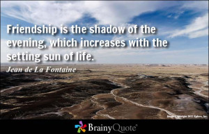 Friendship is the shadow of the evening, which increases with the ...