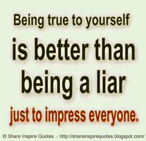 Being true to yourself is better than being a liar just to impress ...