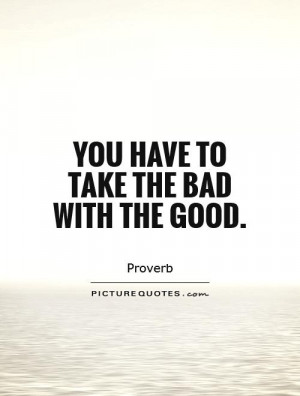 You have to take the bad with the good. Picture Quote #1