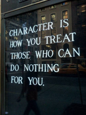 Character is how you treat those who can do nothing for you.