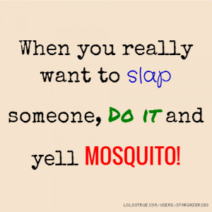 When you really want to slap someone, Do it and yell MOSQUITO!