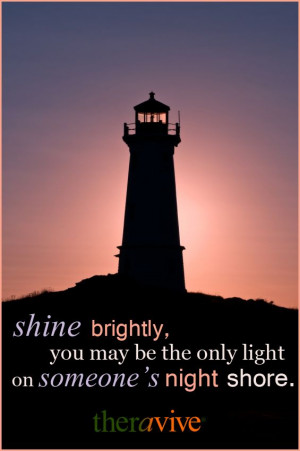 Shine brightly, you may be the only light on someone's night shore.