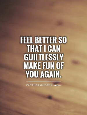 ... better so that I can guiltlessly make fun of you again Picture Quote
