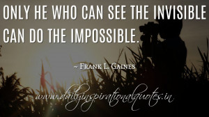 ... he who can see the invisible can do the impossible. ~ Frank L. Gaines