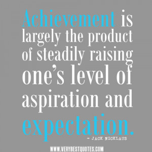 achievement is largely the product of steadily raising one s level of ...
