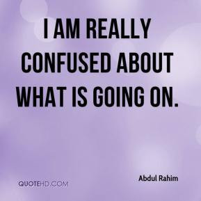 Abdul Rahim - I am really confused about what is going on.