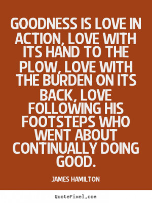 Goodness is love in action, love with its hand to the plow, love with ...