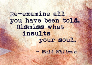 re examine all you have been told dismiss what insults your soul walt ...