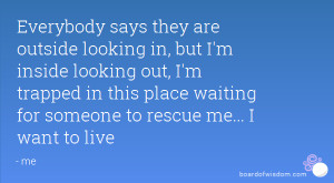 Everybody says they are outside looking in, but I'm inside looking out ...