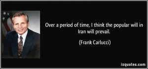 ... time, I think the popular will in Iran will prevail. - Frank Carlucci