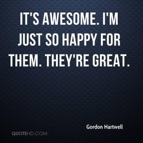 Gordon Hartwell - It's awesome. I'm just so happy for them. They're ...