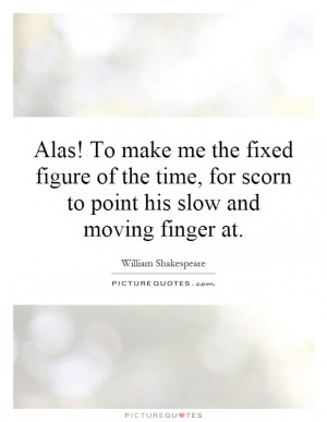 Alas! To make me the fixed figure of the time, for scorn to point his ...