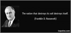 ... nation that destroys its soil destroys itself. - Franklin D. Roosevelt