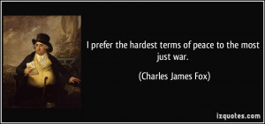 ... the hardest terms of peace to the most just war. - Charles James Fox