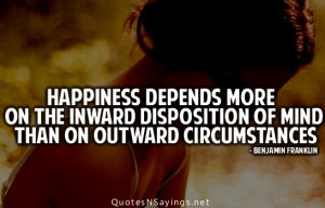 Happiness depends more on the inward disposition of mind than on ...