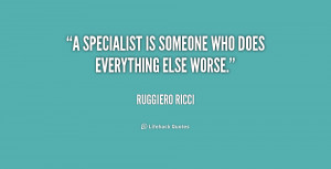 specialist is someone who does everything else worse.”