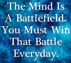 The mind is a battlefield. You must win that battle everyday