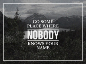 Go Some Place Where Nobody Knows Your Name. ~ Camping Quote