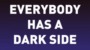 ... told you what my dark side actually is. And everybody has one