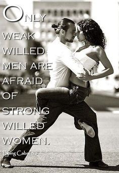 ... Quote: Only weak willed men are afraid of strong willed women. -Being
