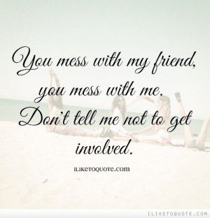 ... mess with me. Don't tell me not to get involved. #friendship #quotes #