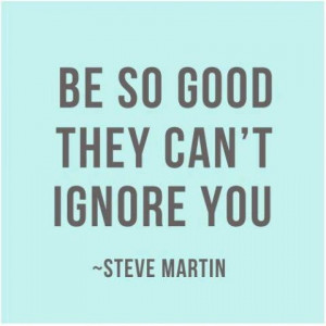 Be so good they can't ignore you -Steve Martin #quotes http://www ...