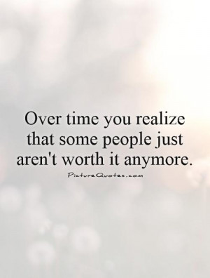 Over time you realize that some people just aren't worth it anymore ...