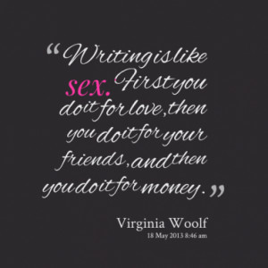 Writing is like sex. First you do it for love, then you do it for your ...