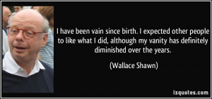 ... my vanity has definitely diminished over the years. - Wallace Shawn
