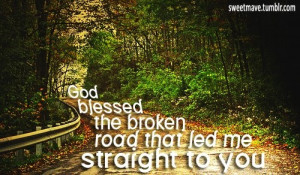 God blessed the broken road that led me straight to you