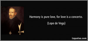 Harmony is pure love, for love is a concerto. - Lope de Vega
