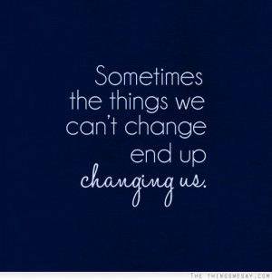 Sometimes The Things We Can’t Change End Up Changing Us.