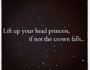 Lift up your head princess if not the crown falls