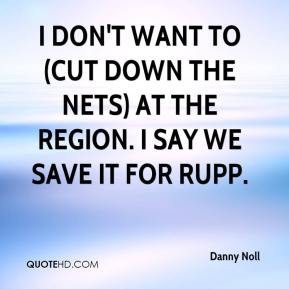 Danny Noll - I don't want to (cut down the nets) at the region. I say ...