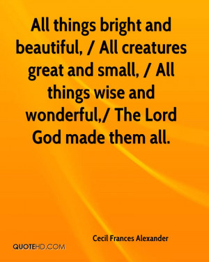 ... great and small, / All things wise and wonderful,/ The Lord God made