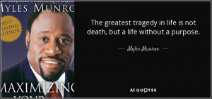 ... in life is not death, but a life without a purpose. - Myles Munroe