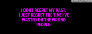 ... Regret My Past,I Just Regret The Time I've Wasted On The Wrong People