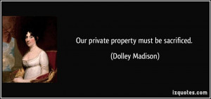 Our private property must be sacrificed Dolley Madison