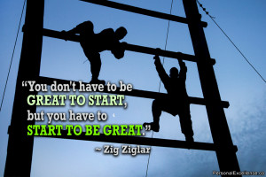 ... be great to start, but you have to start to be great.” ~ Zig Ziglar