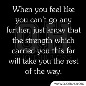 you feel like you can’t go any further, just know that the strength ...